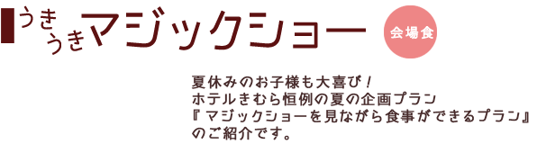 うきうきマジックショー:夏休みのお子様も大喜び!ホテルきむら恒例の夏の企画プラン『マジックショーを見ながら食事ができるプラン』のご紹介です。