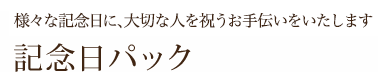 様々な記念日に、大切な人を祝うお手伝いをいたします…記念日パック