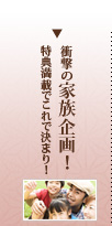 衝撃の家族企画！特典満載でこれで決まり！
