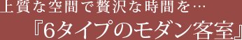 上質な空間で贅沢な時間を…『6タイプのモダン客室』