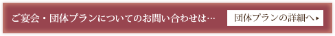ご宴会・団体プランについてのお問い合わせは…／団体プランの詳細へ