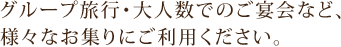 グループ旅行・大人数でのご宴会など、様々なお集りにご利用ください。