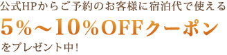 公式HPからご予約のお客様に宿泊代で使える5％〜10％OFFクーポンをプレゼント中!