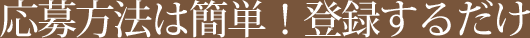 応募方法は簡単！登録するだけ