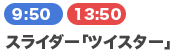 スライダー「ツイスター」 9:50/13:50