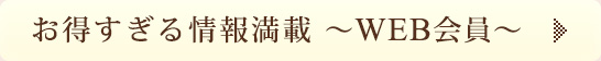 お得すぎる情報満載 〜WEB会員〜